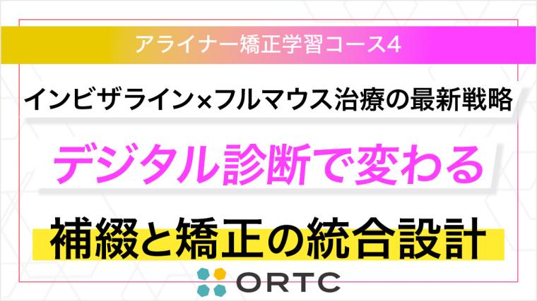 インビザライン×フルマウス治療の最新戦略：デジタル診断で変わる補綴と矯正の統合設計 ORTC