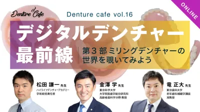 世界のデジタルデンチャー最前線！～第3部 ミリングデンチャーの世界を覗いてみよう～｜Denture Cafe vol.16