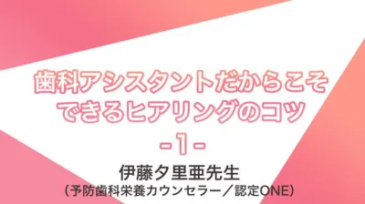 講義動画＃３　歯科アシスタントだからこそできるヒアリングのコツ | 伊藤夕里亜先生（予防歯科栄養カウンセラー／認定ONE）講義①