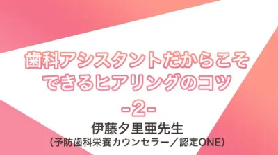 講義動画＃３　歯科アシスタントだからこそできるヒアリングのコツ | 伊藤夕里亜先生（予防歯科栄養カウンセラー／認定ONE）講座②