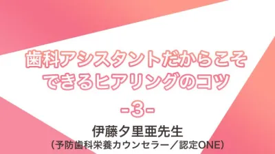 講義動画＃３　歯科アシスタントだからこそできるヒアリングのコツ | 伊藤夕里亜先生（予防歯科栄養カウンセラー／認定ONE）講座③