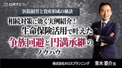 医院経営と資産形成の秘訣 ー相続対策に効く実例紹介！生命保険活用で叶えた“争族回避”と“円満承継”のノウハウー