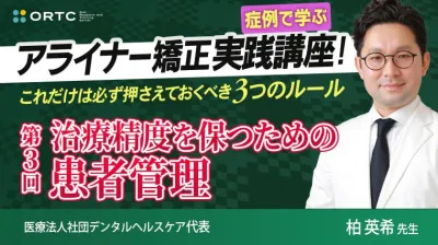 【症例で学ぶ】アライナー矯正実践講座! これだけは必ず押さえておくべき3つのルール 第3回 治療精度を保つための患者管理