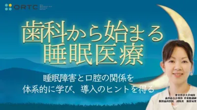 歯科から始まる睡眠医療 ～睡眠障害と口腔の関係を体系的に学び、導入のヒントを得る～